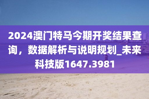 2024澳門特馬今期開獎結(jié)果查詢，數(shù)據(jù)解析與說明規(guī)劃_未來科技版1647.3981