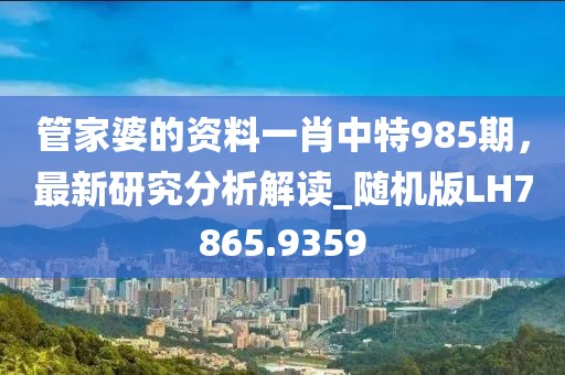 管家婆的資料一肖中特985期，最新研究分析解讀_隨機(jī)版LH7865.9359