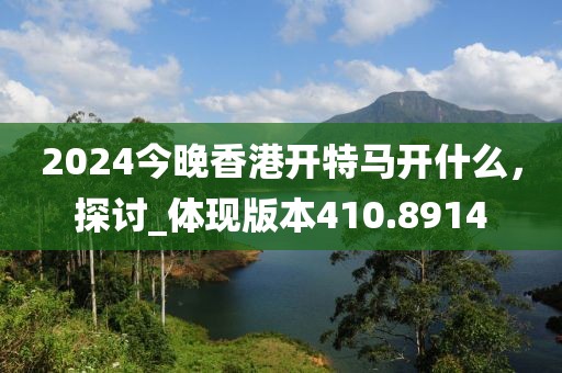 2024今晚香港開特馬開什么，探討_體現版本410.8914