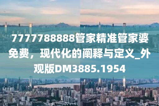 7777788888管家精準(zhǔn)管家婆免費(fèi)，現(xiàn)代化的闡釋與定義_外觀版DM3885.1954