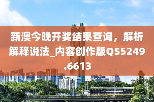 新澳今晚開獎(jiǎng)結(jié)果查詢，解析解釋說法_內(nèi)容創(chuàng)作版QS5249.6613