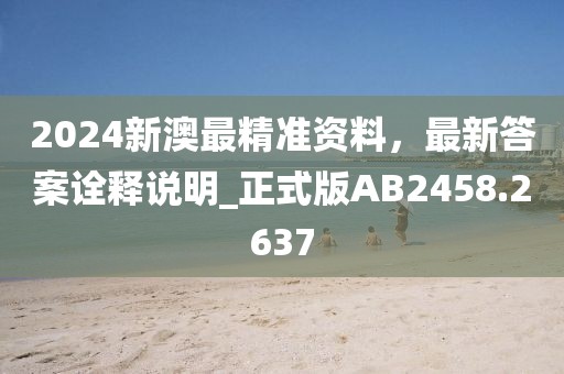 2024新澳最精準資料，最新答案詮釋說明_正式版AB2458.2637