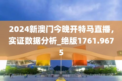 2024新澳門今晚開特馬直播，實(shí)證數(shù)據(jù)分析_絕版1761.9675