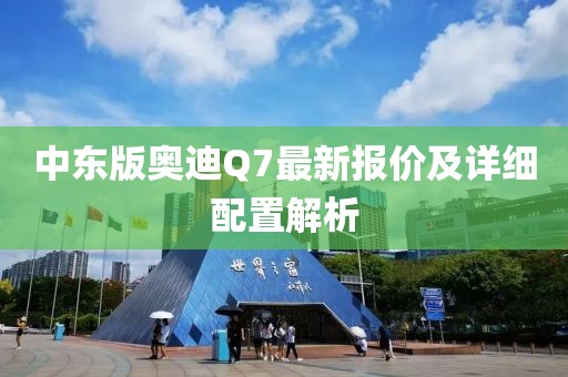 中東版奧迪Q7最新報價及詳細配置解析