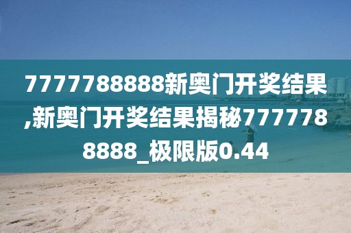 7777788888新奧門開獎(jiǎng)結(jié)果,新奧門開獎(jiǎng)結(jié)果揭秘7777788888_極限版0.44