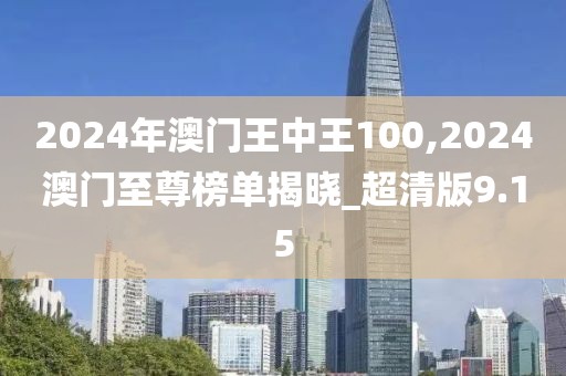 2024年澳門王中王100,2024澳門至尊榜單揭曉_超清版9.15