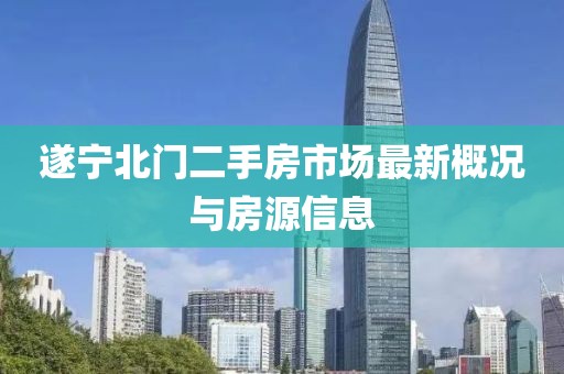 遂寧北門二手房市場(chǎng)最新概況與房源信息