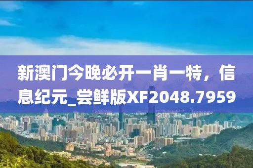 新澳門(mén)今晚必開(kāi)一肖一特，信息紀(jì)元_嘗鮮版XF2048.7959