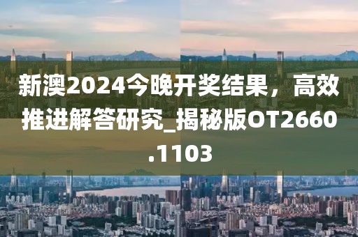 新澳2024今晚開(kāi)獎(jiǎng)結(jié)果，高效推進(jìn)解答研究_揭秘版OT2660.1103