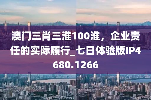 澳門三肖三淮100淮，企業(yè)責(zé)任的實(shí)際履行_七日體驗(yàn)版IP4680.1266