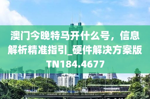 澳門今晚特馬開什么號，信息解析精準(zhǔn)指引_硬件解決方案版TN184.4677