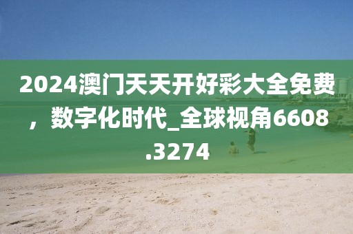 2024澳門(mén)天天開(kāi)好彩大全免費(fèi)，數(shù)字化時(shí)代_全球視角6608.3274