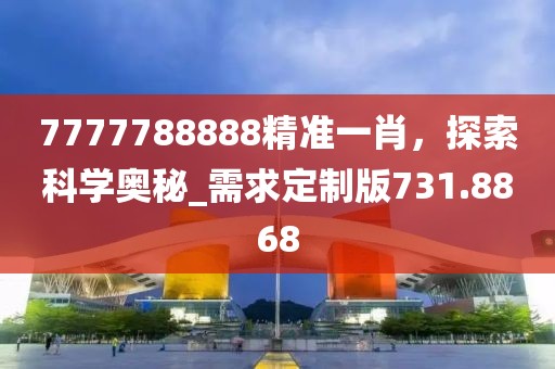 7777788888精準(zhǔn)一肖，探索科學(xué)奧秘_需求定制版731.8868