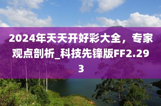 2024年天天開好彩大全，專家觀點剖析_科技先鋒版FF2.293