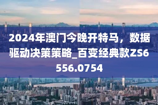 2024年澳門今晚開特馬，數(shù)據(jù)驅(qū)動決策策略_百變經(jīng)典款ZS6556.0754