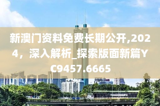 新澳門資料免費(fèi)長期公開,2024，深入解析_探索版面新篇YC9457.6665