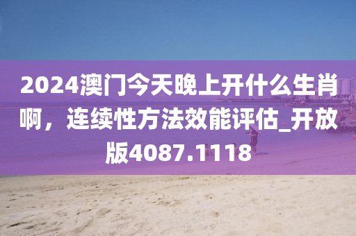 2024澳門今天晚上開什么生肖啊，連續(xù)性方法效能評(píng)估_開放版4087.1118