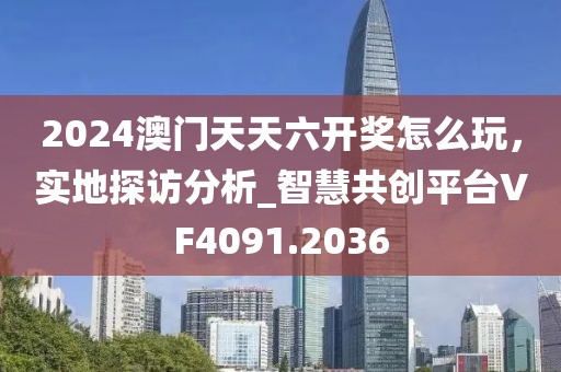 2024澳門天天六開獎(jiǎng)怎么玩，實(shí)地探訪分析_智慧共創(chuàng)平臺(tái)VF4091.2036