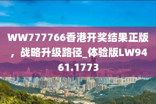 WW777766香港開獎結果正版，戰(zhàn)略升級路徑_體驗版LW9461.1773