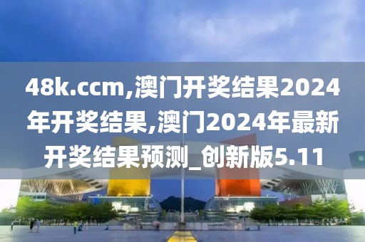 48k.ccm,澳門開獎(jiǎng)結(jié)果2024年開獎(jiǎng)結(jié)果,澳門2024年最新開獎(jiǎng)結(jié)果預(yù)測_創(chuàng)新版5.11