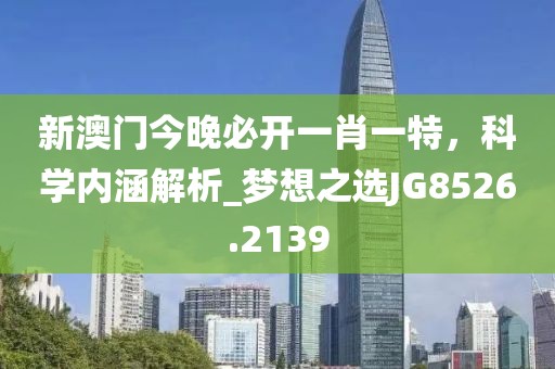 新澳門今晚必開一肖一特，科學內(nèi)涵解析_夢想之選JG8526.2139