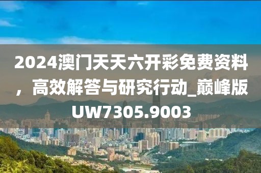 2024澳門天天六開彩免費資料，高效解答與研究行動_巔峰版UW7305.9003