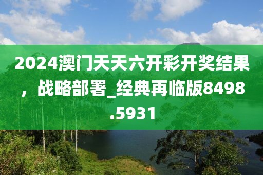 2024澳門天天六開彩開獎結果，戰(zhàn)略部署_經典再臨版8498.5931