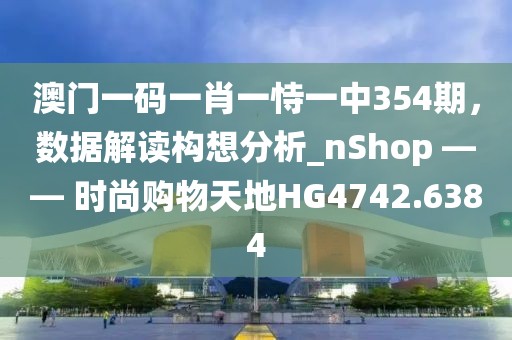 澳門一碼一肖一恃一中354期，數據解讀構想分析_nShop —— 時尚購物天地HG4742.6384