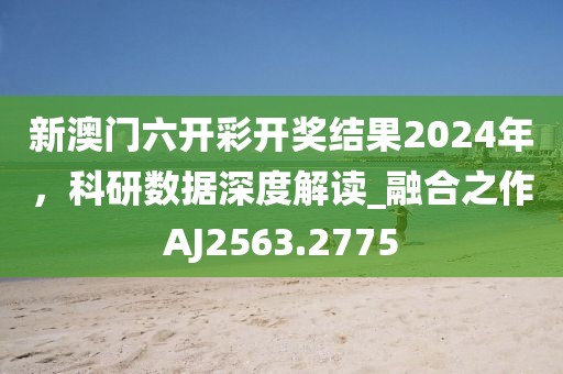 新澳門六開彩開獎結果2024年，科研數據深度解讀_融合之作AJ2563.2775