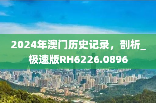 2024年澳門歷史記錄，剖析_極速版RH6226.0896