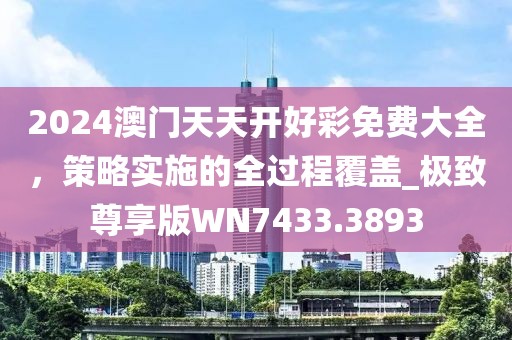 2024澳門天天開好彩免費大全，策略實施的全過程覆蓋_極致尊享版WN7433.3893