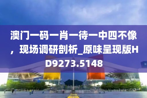 澳門一碼一肖一待一中四不像，現(xiàn)場調(diào)研剖析_原味呈現(xiàn)版HD9273.5148