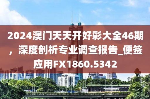 2024澳門天天開好彩大全46期，深度剖析專業(yè)調(diào)查報告_便簽應(yīng)用FX1860.5342