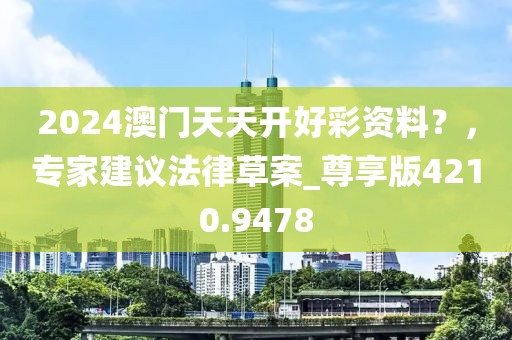 2024澳門天天開好彩資料？，專家建議法律草案_尊享版4210.9478