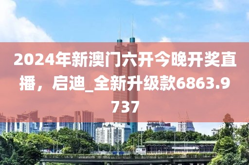 2024年新澳門六開今晚開獎直播，啟迪_全新升級款6863.9737