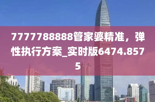 7777788888管家婆精準(zhǔn)，彈性執(zhí)行方案_實時版6474.8575