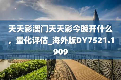 天天彩澳門天天彩今晚開什么，量化評(píng)估_海外版DY7521.1909