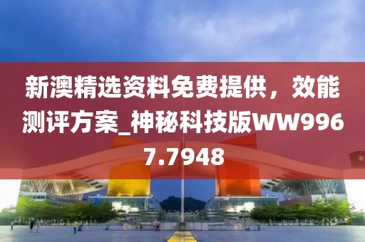 新澳精選資料免費(fèi)提供，效能測(cè)評(píng)方案_神秘科技版WW9967.7948