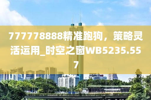 777778888精準跑狗，策略靈活運用_時空之窗WB5235.557