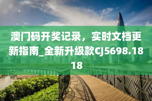 澳門碼開獎記錄，實時文檔更新指南_全新升級款CJ5698.1818