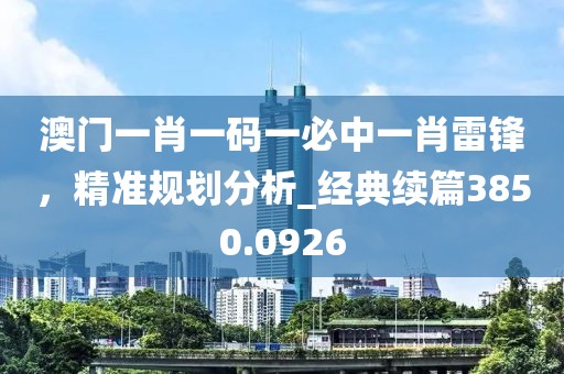 澳門一肖一碼一必中一肖雷鋒，精準(zhǔn)規(guī)劃分析_經(jīng)典續(xù)篇3850.0926