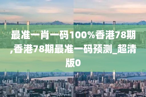 最準(zhǔn)一肖一碼100%香港78期,香港78期最準(zhǔn)一碼預(yù)測(cè)_超清版0