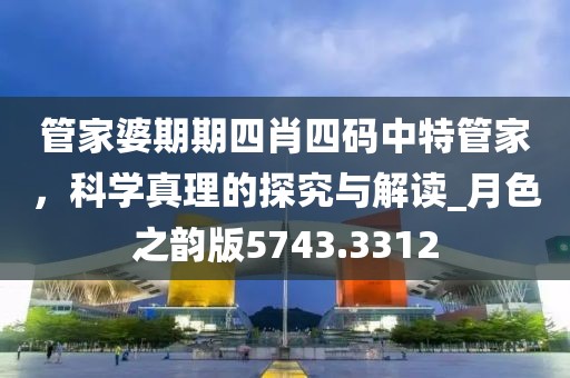 管家婆期期四肖四碼中特管家，科學真理的探究與解讀_月色之韻版5743.3312