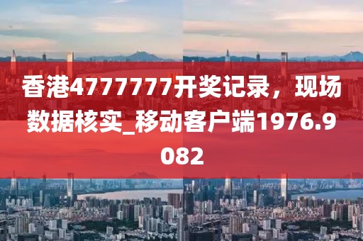 香港4777777開獎記錄，現場數據核實_移動客戶端1976.9082