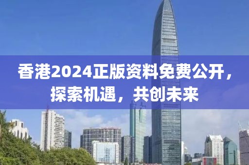 香港2024正版資料免費公開，探索機遇，共創(chuàng)未來