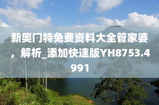 新奧門特免費(fèi)資料大全管家婆，解析_添加快速版YH8753.4991