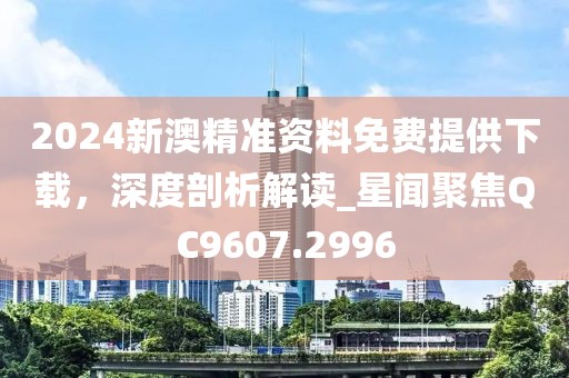 2024新澳精準(zhǔn)資料免費(fèi)提供下載，深度剖析解讀_星聞聚焦QC9607.2996