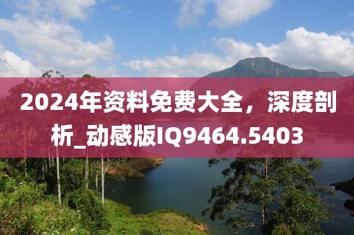 2024年資料免費(fèi)大全，深度剖析_動(dòng)感版IQ9464.5403