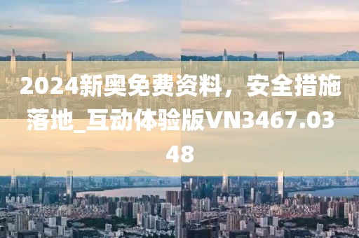 2024新奧免費資料，安全措施落地_互動體驗版VN3467.0348