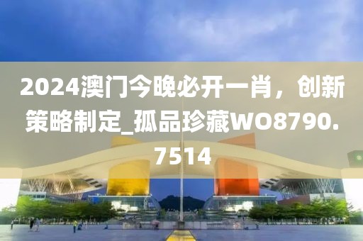 2024澳門今晚必開一肖，創(chuàng)新策略制定_孤品珍藏WO8790.7514